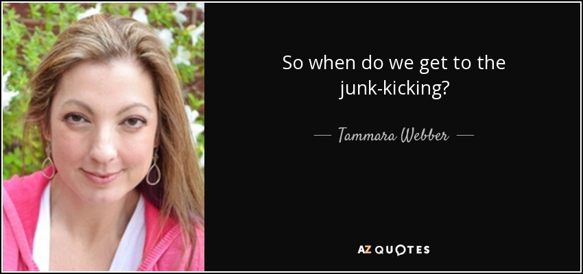 So when do we get to the junk-kicking? - Tammara Webber