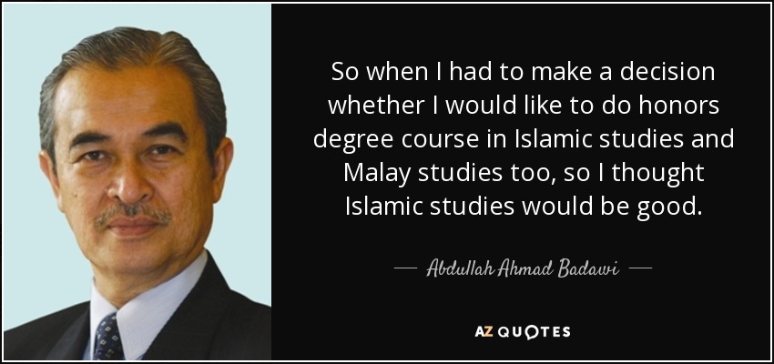 So when I had to make a decision whether I would like to do honors degree course in Islamic studies and Malay studies too, so I thought Islamic studies would be good. - Abdullah Ahmad Badawi