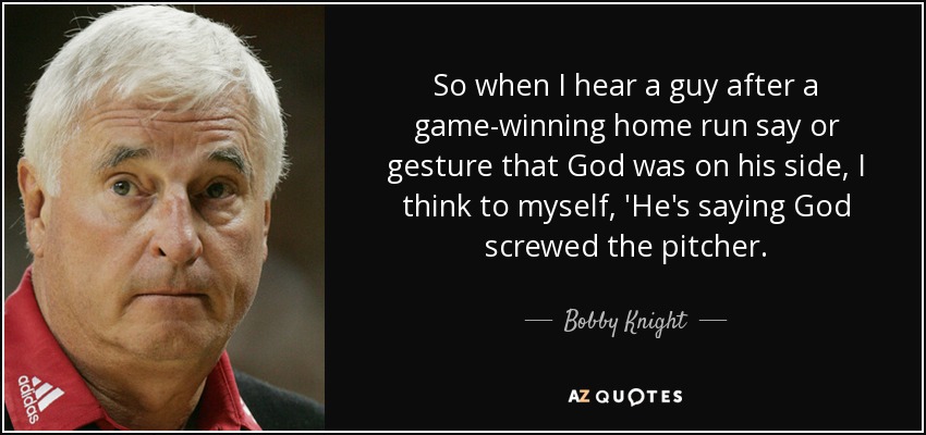 So when I hear a guy after a game-winning home run say or gesture that God was on his side, I think to myself, 'He's saying God screwed the pitcher. - Bobby Knight