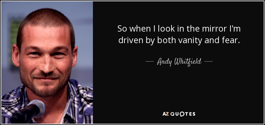 So when I look in the mirror I'm driven by both vanity and fear. - Andy Whitfield
