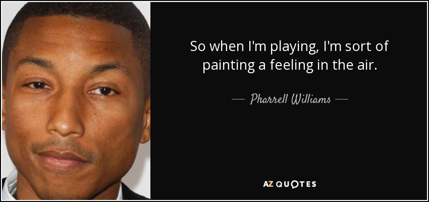 So when I'm playing, I'm sort of painting a feeling in the air. - Pharrell Williams