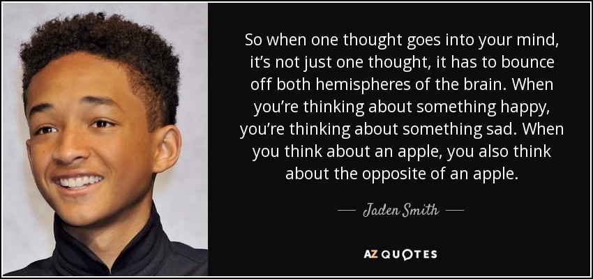So when one thought goes into your mind, it’s not just one thought, it has to bounce off both hemispheres of the brain. When you’re thinking about something happy, you’re thinking about something sad. When you think about an apple, you also think about the opposite of an apple. - Jaden Smith