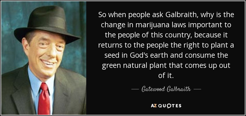 So when people ask Galbraith, why is the change in marijuana laws important to the people of this country, because it returns to the people the right to plant a seed in God's earth and consume the green natural plant that comes up out of it. - Gatewood Galbraith