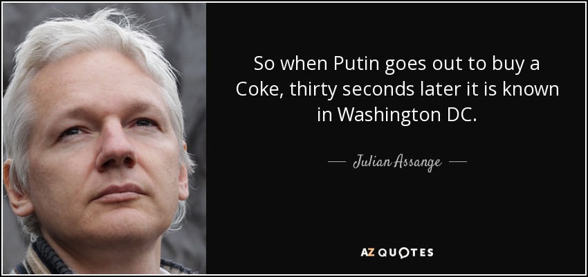 So when Putin goes out to buy a Coke, thirty seconds later it is known in Washington DC. - Julian Assange