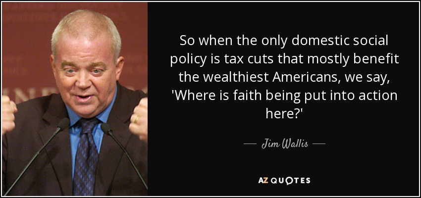 So when the only domestic social policy is tax cuts that mostly benefit the wealthiest Americans, we say, 'Where is faith being put into action here?' - Jim Wallis