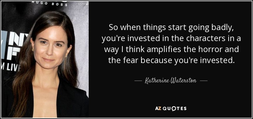 So when things start going badly, you're invested in the characters in a way I think amplifies the horror and the fear because you're invested. - Katherine Waterston