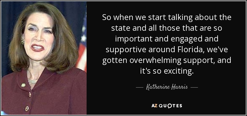 So when we start talking about the state and all those that are so important and engaged and supportive around Florida, we've gotten overwhelming support, and it's so exciting. - Katherine Harris