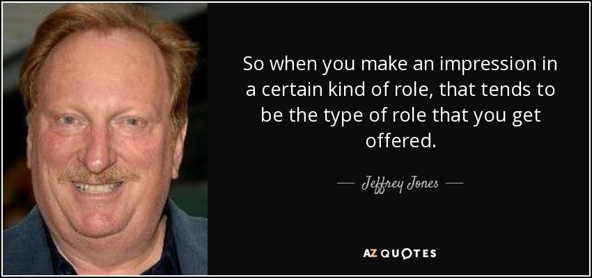 So when you make an impression in a certain kind of role, that tends to be the type of role that you get offered. - Jeffrey Jones