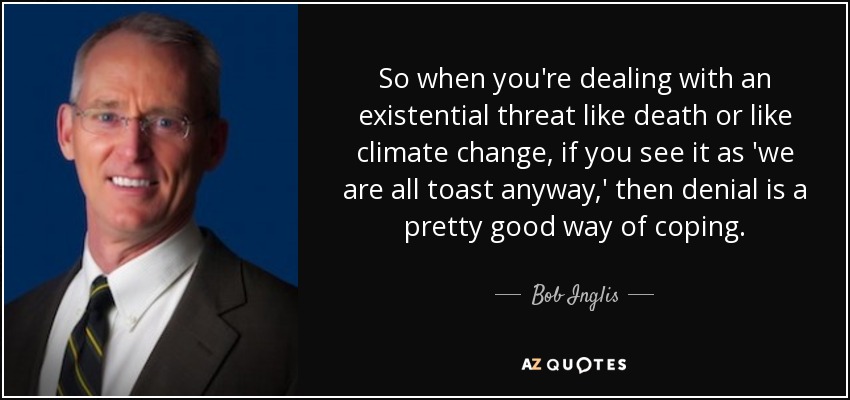 So when you're dealing with an existential threat like death or like climate change, if you see it as 'we are all toast anyway,' then denial is a pretty good way of coping. - Bob Inglis