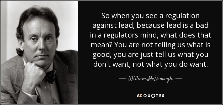 So when you see a regulation against lead, because lead is a bad in a regulators mind, what does that mean? You are not telling us what is good, you are just tell us what you don't want, not what you do want. - William McDonough