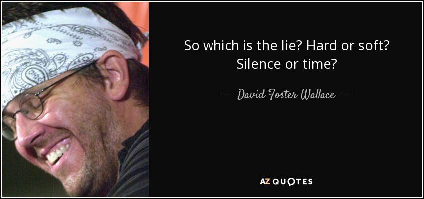 So which is the lie? Hard or soft? Silence or time? - David Foster Wallace