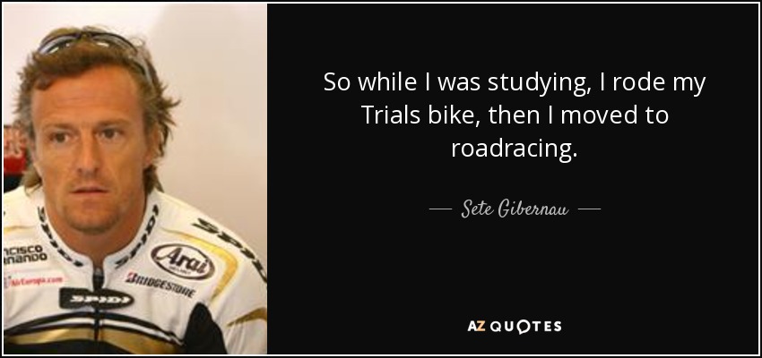 So while I was studying, I rode my Trials bike, then I moved to roadracing. - Sete Gibernau