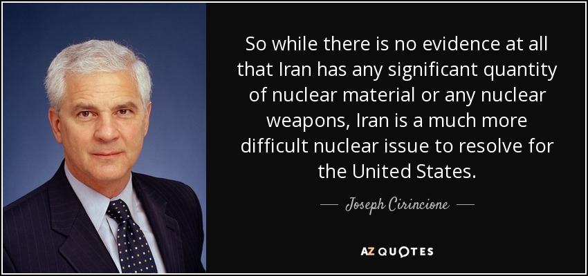 So while there is no evidence at all that Iran has any significant quantity of nuclear material or any nuclear weapons, Iran is a much more difficult nuclear issue to resolve for the United States. - Joseph Cirincione