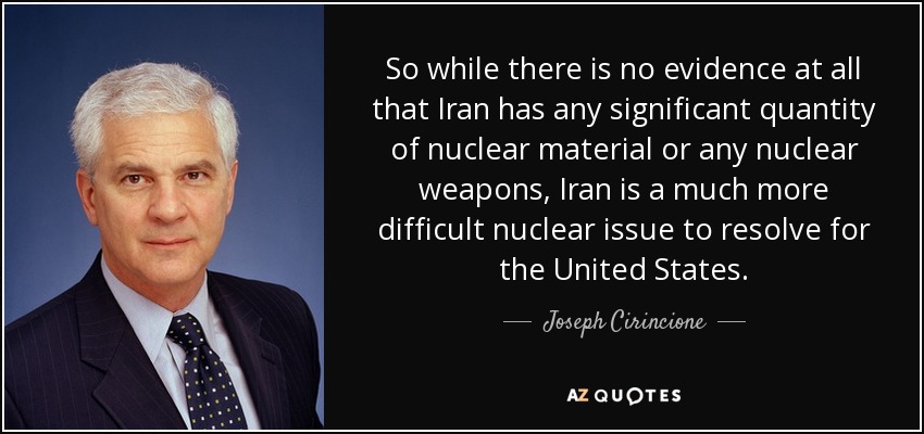 So while there is no evidence at all that Iran has any significant quantity of nuclear material or any nuclear weapons, Iran is a much more difficult nuclear issue to resolve for the United States. - Joseph Cirincione
