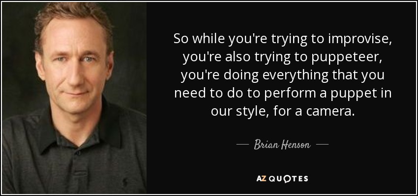 So while you're trying to improvise, you're also trying to puppeteer, you're doing everything that you need to do to perform a puppet in our style, for a camera. - Brian Henson