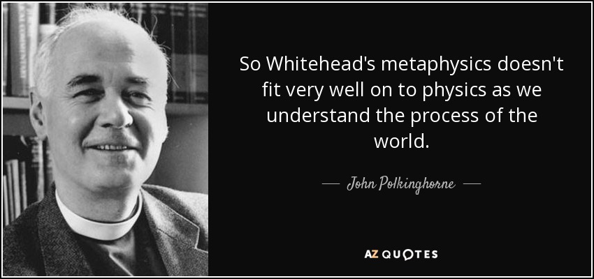 So Whitehead's metaphysics doesn't fit very well on to physics as we understand the process of the world. - John Polkinghorne
