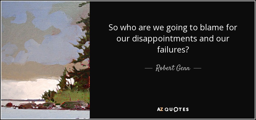 So who are we going to blame for our disappointments and our failures? - Robert Genn