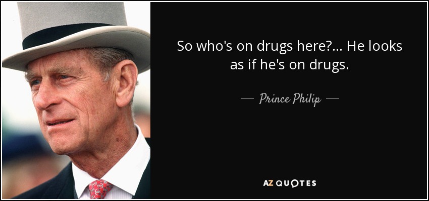 So who's on drugs here?... He looks as if he's on drugs. - Prince Philip
