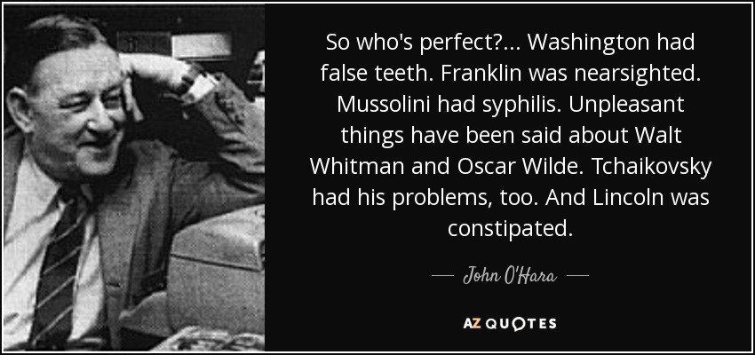 So who's perfect? ... Washington had false teeth. Franklin was nearsighted. Mussolini had syphilis. Unpleasant things have been said about Walt Whitman and Oscar Wilde. Tchaikovsky had his problems, too. And Lincoln was constipated. - John O'Hara