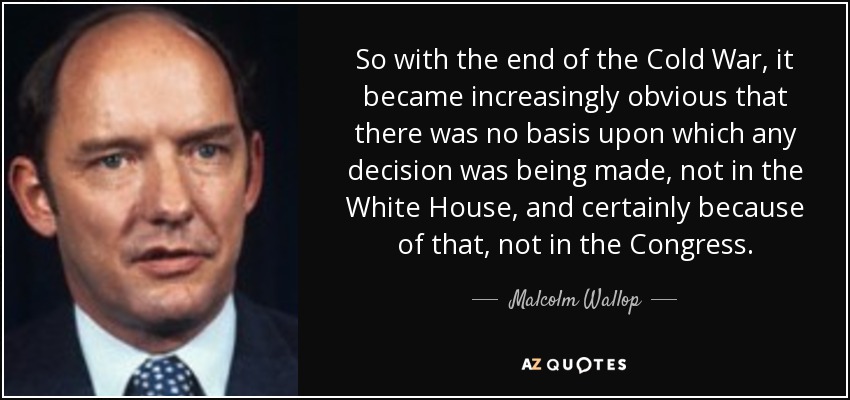 So with the end of the Cold War, it became increasingly obvious that there was no basis upon which any decision was being made, not in the White House, and certainly because of that, not in the Congress. - Malcolm Wallop