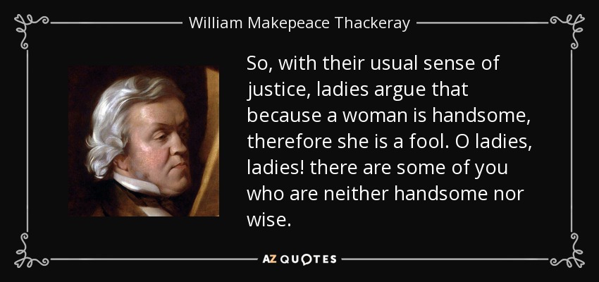 So, with their usual sense of justice, ladies argue that because a woman is handsome, therefore she is a fool. O ladies, ladies! there are some of you who are neither handsome nor wise. - William Makepeace Thackeray