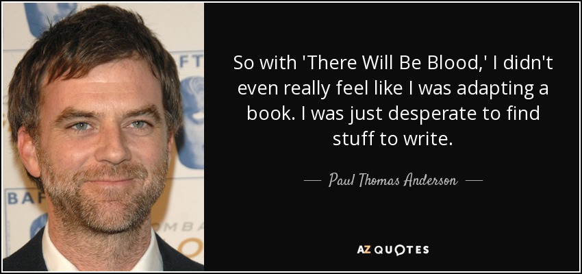 So with 'There Will Be Blood,' I didn't even really feel like I was adapting a book. I was just desperate to find stuff to write. - Paul Thomas Anderson