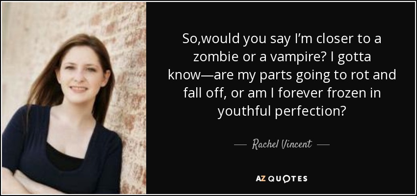 So,would you say I’m closer to a zombie or a vampire? I gotta know—are my parts going to rot and fall off, or am I forever frozen in youthful perfection? - Rachel Vincent