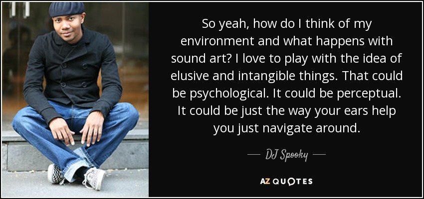 So yeah, how do I think of my environment and what happens with sound art? I love to play with the idea of elusive and intangible things. That could be psychological. It could be perceptual. It could be just the way your ears help you just navigate around. - DJ Spooky