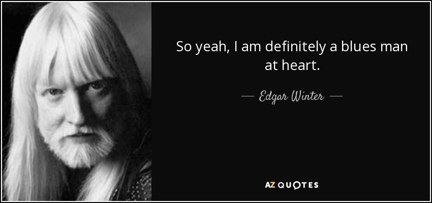 So yeah, I am definitely a blues man at heart. - Edgar Winter