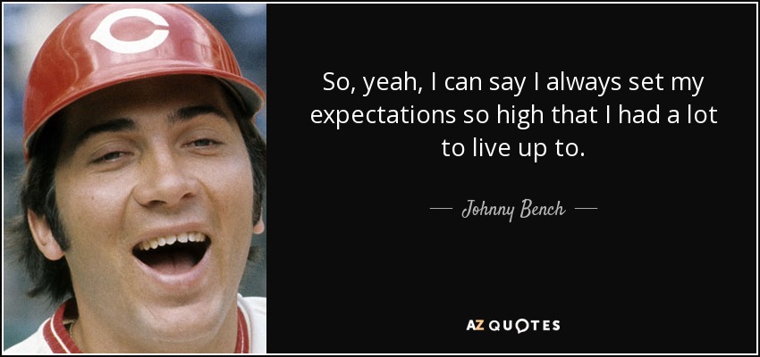 So, yeah, I can say I always set my expectations so high that I had a lot to live up to. - Johnny Bench