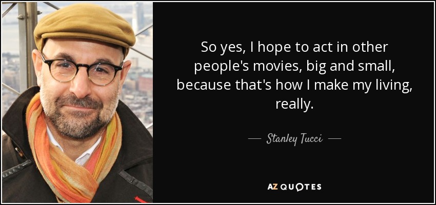 So yes, I hope to act in other people's movies, big and small, because that's how I make my living, really. - Stanley Tucci