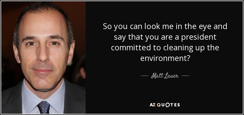So you can look me in the eye and say that you are a president committed to cleaning up the environment? - Matt Lauer