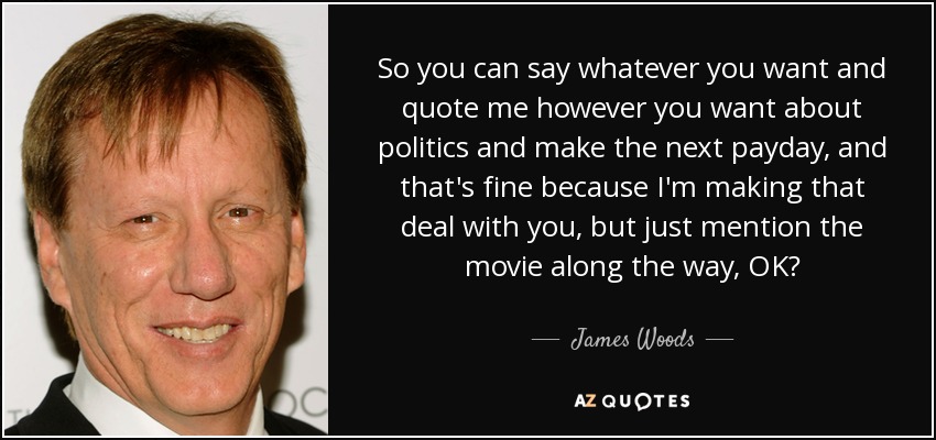 So you can say whatever you want and quote me however you want about politics and make the next payday, and that's fine because I'm making that deal with you, but just mention the movie along the way, OK? - James Woods