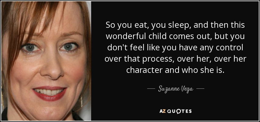 So you eat, you sleep, and then this wonderful child comes out, but you don't feel like you have any control over that process, over her, over her character and who she is. - Suzanne Vega