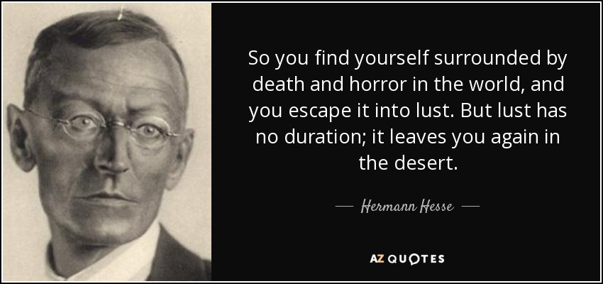 So you find yourself surrounded by death and horror in the world, and you escape it into lust. But lust has no duration; it leaves you again in the desert. - Hermann Hesse