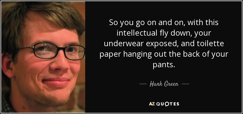So you go on and on, with this intellectual fly down, your underwear exposed, and toilette paper hanging out the back of your pants. - Hank Green