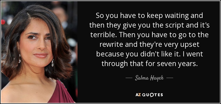 So you have to keep waiting and then they give you the script and it's terrible. Then you have to go to the rewrite and they're very upset because you didn't like it. I went through that for seven years. - Salma Hayek