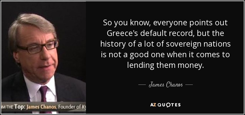 So you know, everyone points out Greece's default record, but the history of a lot of sovereign nations is not a good one when it comes to lending them money. - James Chanos