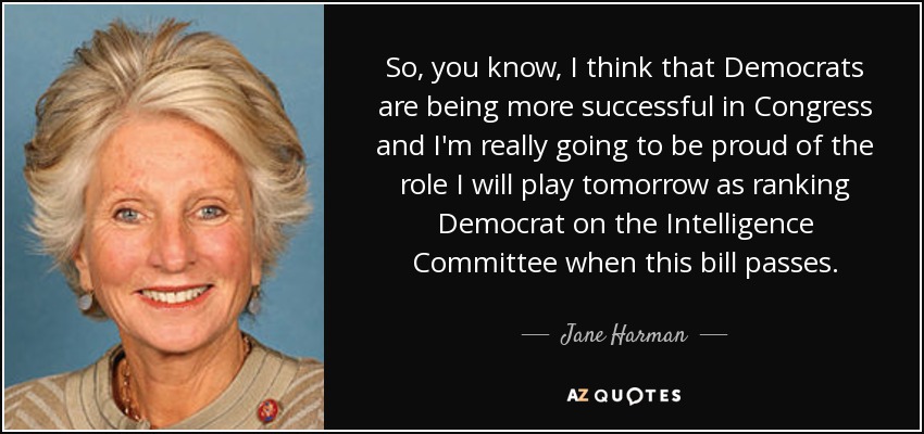 So, you know, I think that Democrats are being more successful in Congress and I'm really going to be proud of the role I will play tomorrow as ranking Democrat on the Intelligence Committee when this bill passes. - Jane Harman