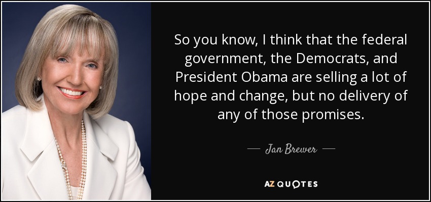 So you know, I think that the federal government, the Democrats, and President Obama are selling a lot of hope and change, but no delivery of any of those promises. - Jan Brewer
