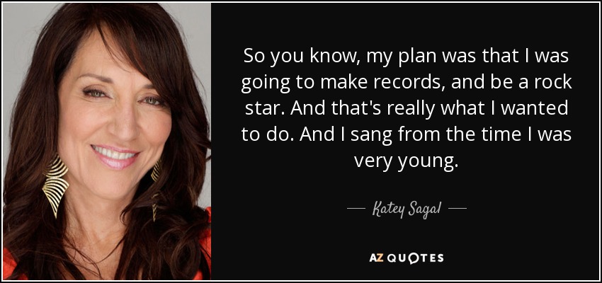 So you know, my plan was that I was going to make records, and be a rock star. And that's really what I wanted to do. And I sang from the time I was very young. - Katey Sagal
