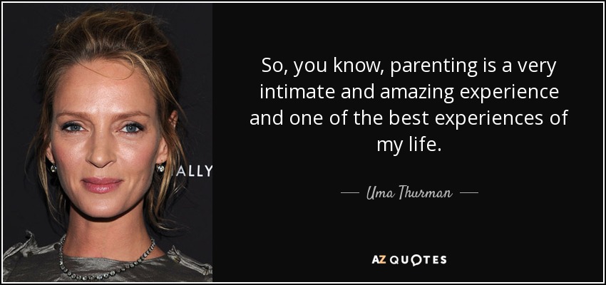 So, you know, parenting is a very intimate and amazing experience and one of the best experiences of my life. - Uma Thurman