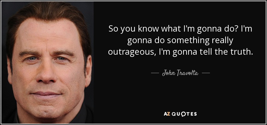 So you know what I'm gonna do? I'm gonna do something really outrageous, I'm gonna tell the truth. - John Travolta