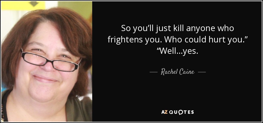 So you’ll just kill anyone who frightens you. Who could hurt you.” “Well…yes. - Rachel Caine