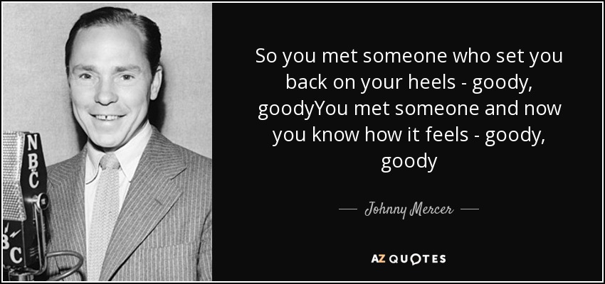 So you met someone who set you back on your heels - goody, goodyYou met someone and now you know how it feels - goody, goody - Johnny Mercer