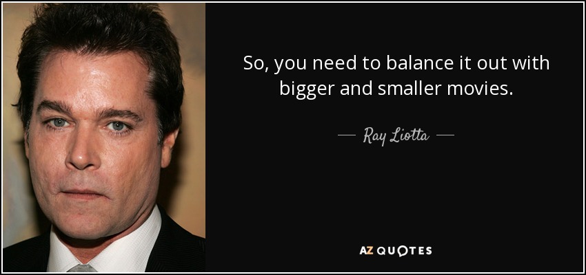 So, you need to balance it out with bigger and smaller movies. - Ray Liotta