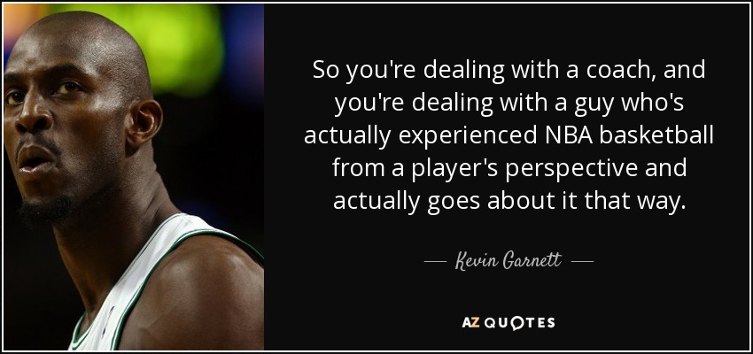 So you're dealing with a coach, and you're dealing with a guy who's actually experienced NBA basketball from a player's perspective and actually goes about it that way. - Kevin Garnett