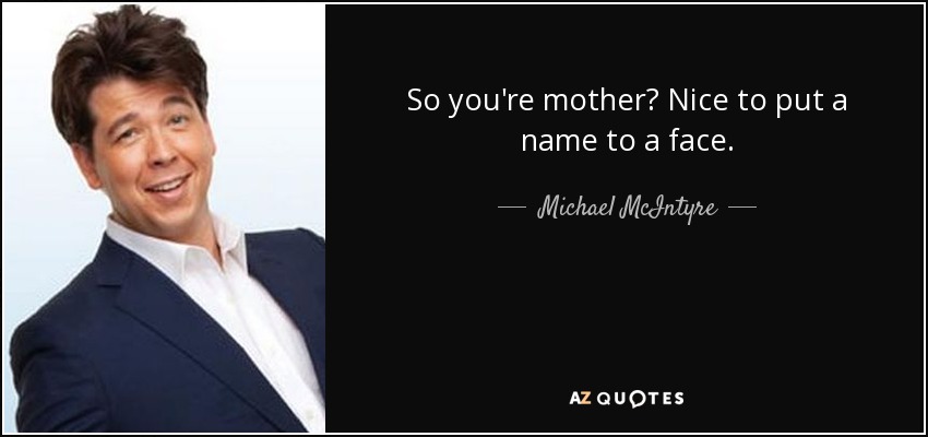 So you're mother? Nice to put a name to a face. - Michael McIntyre