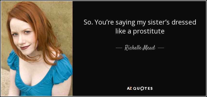 So. You’re saying my sister’s dressed like a prostitute - Richelle Mead