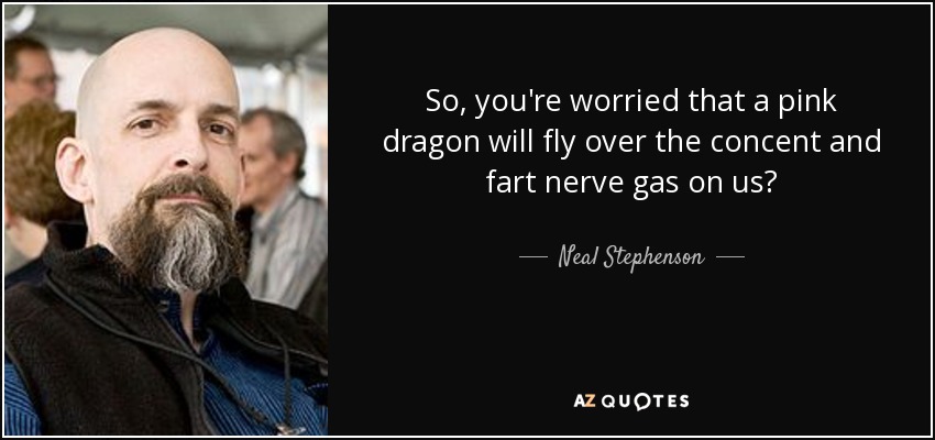 So, you're worried that a pink dragon will fly over the concent and fart nerve gas on us? - Neal Stephenson